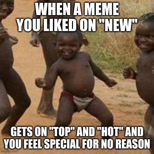 is this just me or what | WHEN A MEME YOU LIKED ON "NEW"; GETS ON "TOP" AND "HOT" AND YOU FEEL SPECIAL FOR NO REASON | image tagged in memes,third world success kid | made w/ Imgflip meme maker