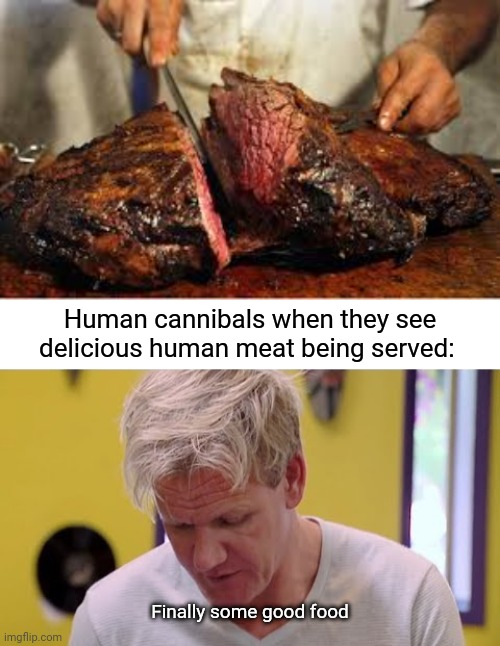 Human meat | Human cannibals when they see delicious human meat being served:; Finally some good food | image tagged in finally some good food,humans,cannibals,memes,dark humor,meat | made w/ Imgflip meme maker