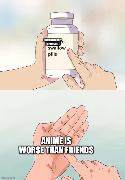 Hard To Swallow Pills Meme | SCIENTIFICALLY IMPOSSIBLE; ANIME IS WORSE THAN FRIENDS | image tagged in memes,hard to swallow pills | made w/ Imgflip meme maker