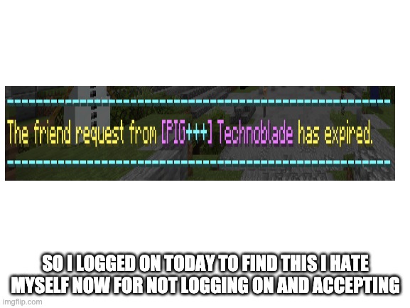 Techno friended me | SO I LOGGED ON TODAY TO FIND THIS I HATE MYSELF NOW FOR NOT LOGGING ON AND ACCEPTING | image tagged in blank white template | made w/ Imgflip meme maker