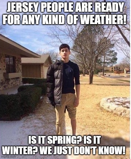 Jersey Spring and Winter | JERSEY PEOPLE ARE READY FOR ANY KIND OF WEATHER! IS IT SPRING? IS IT WINTER? WE JUST DON'T KNOW! | image tagged in lisa payne,new jersey memory page,new jersey,u r home | made w/ Imgflip meme maker