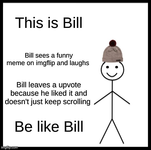 Please be like bill | This is Bill; Bill sees a funny meme on imgflip and laughs; Bill leaves a upvote because he liked it and doesn't just keep scrolling; Be like Bill | image tagged in memes,be like bill | made w/ Imgflip meme maker