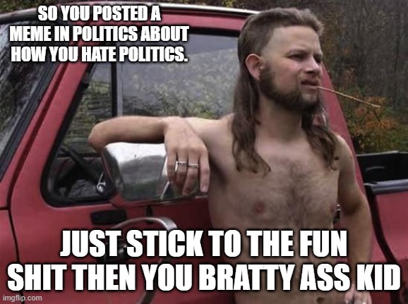 almost politically correct redneck red neck | SO YOU POSTED A MEME IN POLITICS ABOUT HOW YOU HATE POLITICS. JUST STICK TO THE FUN SHIT THEN YOU BRATTY ASS KID | image tagged in almost politically correct redneck red neck | made w/ Imgflip meme maker