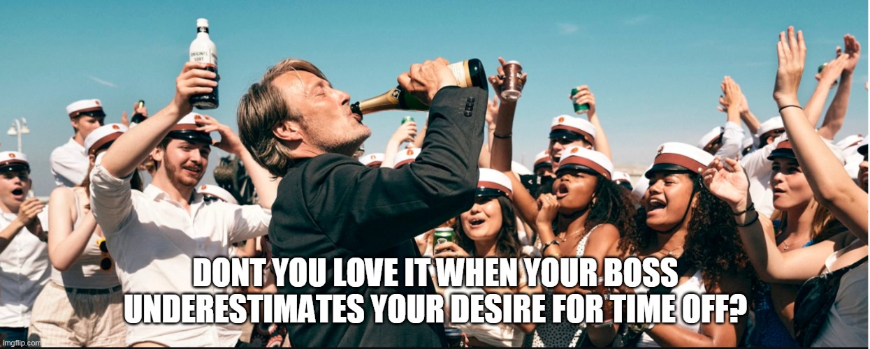 Dont you love it when your boss underestimates your desire for time off? | DONT YOU LOVE IT WHEN YOUR BOSS UNDERESTIMATES YOUR DESIRE FOR TIME OFF? | image tagged in mads mikkelsen drinking,time off,boss,fired,vacation,funny | made w/ Imgflip meme maker