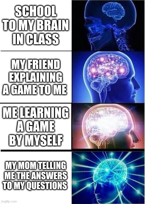 Expanding Brain | SCHOOL TO MY BRAIN IN CLASS; MY FRIEND EXPLAINING A GAME TO ME; ME LEARNING A GAME BY MYSELF; MY MOM TELLING ME THE ANSWERS TO MY QUESTIONS | image tagged in memes,expanding brain | made w/ Imgflip meme maker