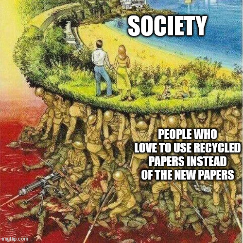 its good for earth | SOCIETY; PEOPLE WHO LOVE TO USE RECYCLED PAPERS INSTEAD OF THE NEW PAPERS | image tagged in soldiers hold up society | made w/ Imgflip meme maker