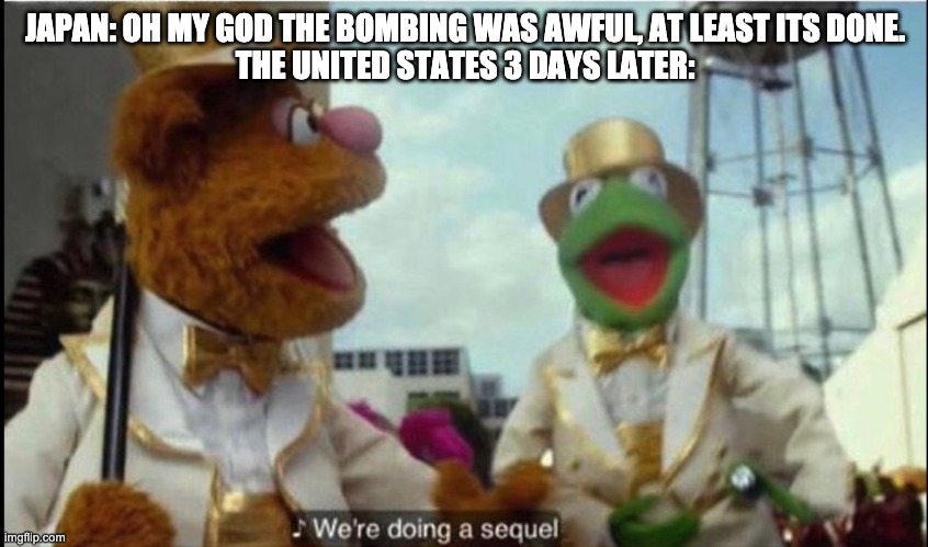 We're doing a sequel | JAPAN: OH MY GOD THE BOMBING WAS AWFUL, AT LEAST ITS DONE.
THE UNITED STATES 3 DAYS LATER: | image tagged in we're doing a sequel,ww2,hiroshima | made w/ Imgflip meme maker