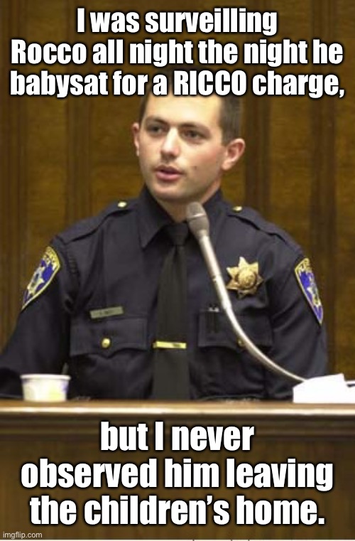 Police Officer Testifying Meme | I was surveilling Rocco all night the night he babysat for a RICCO charge, but I never observed him leaving the children’s home. | image tagged in memes,police officer testifying | made w/ Imgflip meme maker