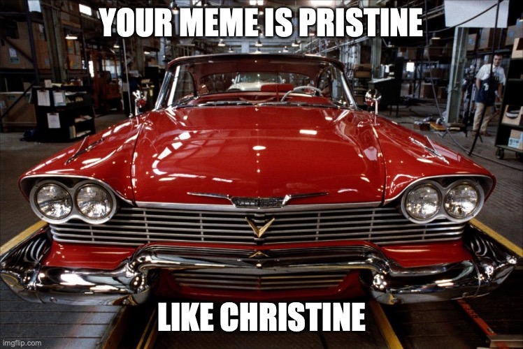 Christine | YOUR MEME IS PRISTINE LIKE CHRISTINE | image tagged in christine | made w/ Imgflip meme maker