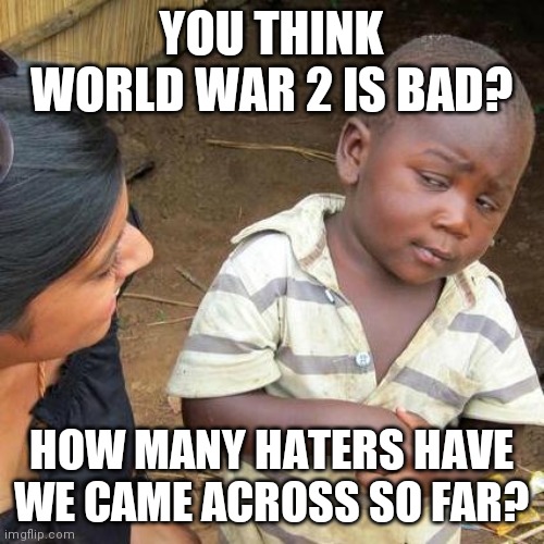 Keep on going | YOU THINK WORLD WAR 2 IS BAD? HOW MANY HATERS HAVE WE CAME ACROSS SO FAR? | image tagged in memes,army | made w/ Imgflip meme maker