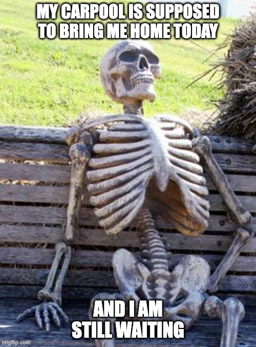 Carpool be like | MY CARPOOL IS SUPPOSED TO BRING ME HOME TODAY; AND I AM STILL WAITING | image tagged in memes,waiting skeleton | made w/ Imgflip meme maker