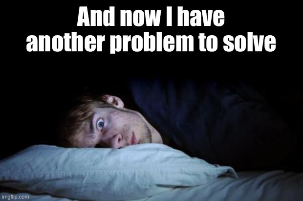 Insomnia | And now I have another problem to solve | image tagged in insomnia | made w/ Imgflip meme maker