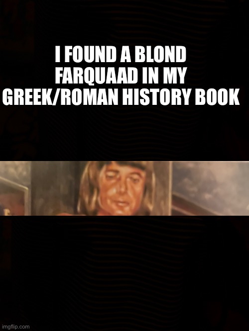 I FOUND A BLOND FARQUAAD IN MY GREEK/ROMAN HISTORY BOOK | image tagged in random | made w/ Imgflip meme maker