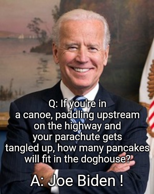 Joe Biden | Q: If you're in a canoe, paddling upstream on the highway and your parachute gets tangled up, how many pancakes will fit in the doghouse? A: Joe Biden ! | image tagged in joe biden,memes,crazy,presidential alert,sad but true | made w/ Imgflip meme maker