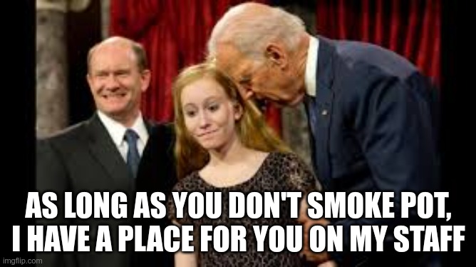 When he isn't falling down stairs, he's letting down the country | AS LONG AS YOU DON'T SMOKE POT, I HAVE A PLACE FOR YOU ON MY STAFF | image tagged in creepy joe biden,pedo joe | made w/ Imgflip meme maker