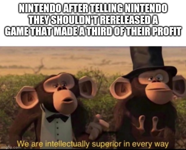 Seriously, other companies port games, why hate Nintendo | NINTENDO AFTER TELLING NINTENDO THEY SHOULDN'T RERELEASED A GAME THAT MADE A THIRD OF THEIR PROFIT | image tagged in we are intellectually superior in every way | made w/ Imgflip meme maker