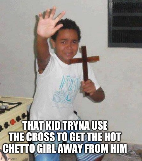kid with cross | THAT KID TRYNA USE THE CROSS TO GET THE HOT CHETTO GIRL AWAY FROM HIM | image tagged in kid with cross | made w/ Imgflip meme maker