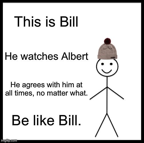 Bill Is Best | This is Bill; He watches Albert; He agrees with him at all times, no matter what. Be like Bill. | image tagged in memes,be like bill | made w/ Imgflip meme maker