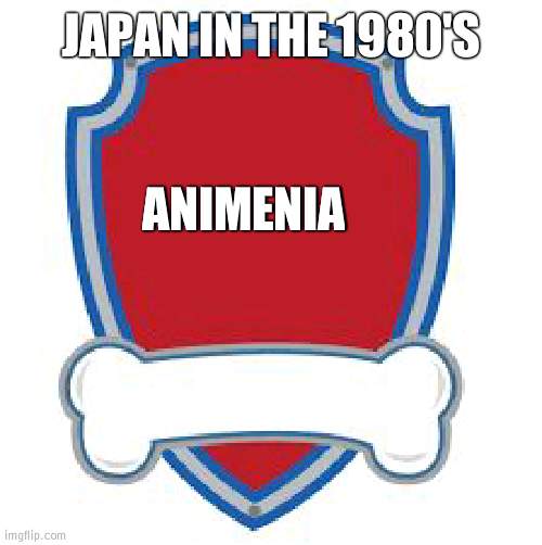 And the 90's aswell | JAPAN IN THE 1980'S; ANIMENIA | image tagged in paw patrol blank editable logo,japan,anime | made w/ Imgflip meme maker