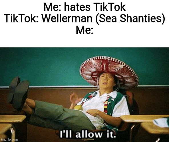 Ill allow it |  Me: hates TikTok
TikTok: Wellerman (Sea Shanties)
Me: | image tagged in ill allow it,sea shanties,tiktok | made w/ Imgflip meme maker