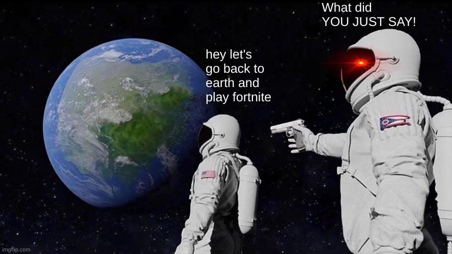 Hey let's go back to earth and play fortnite | What did YOU JUST SAY! hey let's go back to earth and play fortnite | image tagged in memes | made w/ Imgflip meme maker