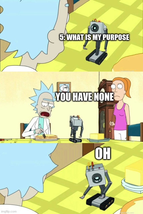 what is my purpose | 5: WHAT IS MY PURPOSE YOU HAVE NONE OH | image tagged in what is my purpose | made w/ Imgflip meme maker