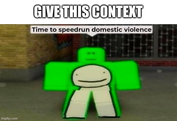 e | GIVE THIS CONTEXT | image tagged in time to speedrun domestic violence | made w/ Imgflip meme maker
