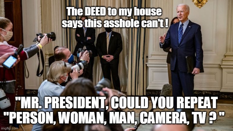 PLEASE somebody ask this question Thursday the 25th ! | The DEED to my house
 says this asshole can't ! "MR. PRESIDENT, COULD YOU REPEAT "PERSON, WOMAN, MAN, CAMERA, TV ? " | image tagged in memes | made w/ Imgflip meme maker