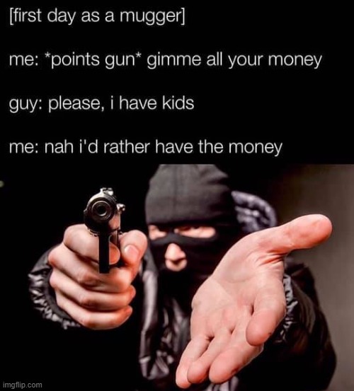 not bad on your first day | image tagged in first day as a robber,robber,robbery,armed robbery,repost,reposts are awesome | made w/ Imgflip meme maker