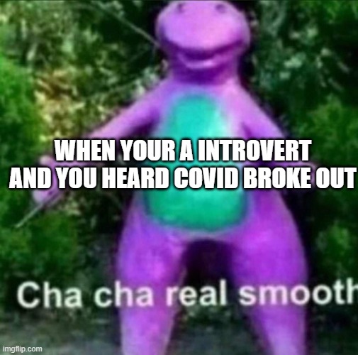INTROVERTS BE LKE | WHEN YOUR A INTROVERT AND YOU HEARD COVID BROKE OUT | image tagged in cha cha real smooth | made w/ Imgflip meme maker