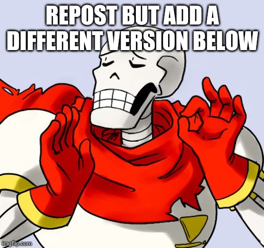 Papyrus Just Right | REPOST BUT ADD A DIFFERENT VERSION BELOW | image tagged in papyrus just right | made w/ Imgflip meme maker