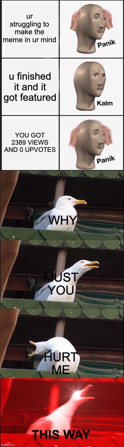 why | ur struggling to make the meme in ur mind; u finished it and it got featured; YOU GOT 2389 VIEWS AND 0 UPVOTES; WHY; MUST YOU; HURT ME; THIS WAY | image tagged in memes,panik kalm panik,inhaling seagull | made w/ Imgflip meme maker