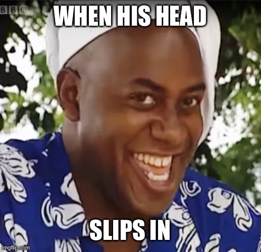 Hehe Boi | WHEN HIS HEAD SLIPS IN | image tagged in hehe boi | made w/ Imgflip meme maker