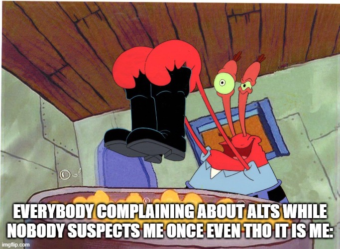 Squeaky Boots | EVERYBODY COMPLAINING ABOUT ALTS WHILE NOBODY SUSPECTS ME ONCE EVEN THO IT IS ME: | image tagged in squeaky boots | made w/ Imgflip meme maker