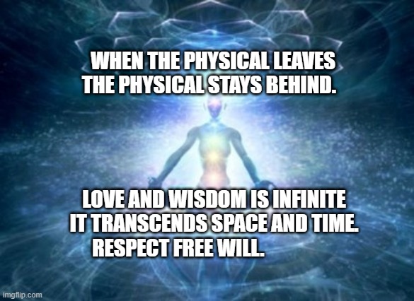 Awakened | WHEN THE PHYSICAL LEAVES THE PHYSICAL STAYS BEHIND. LOVE AND WISDOM IS INFINITE IT TRANSCENDS SPACE AND TIME. RESPECT FREE WILL. | image tagged in awakened | made w/ Imgflip meme maker