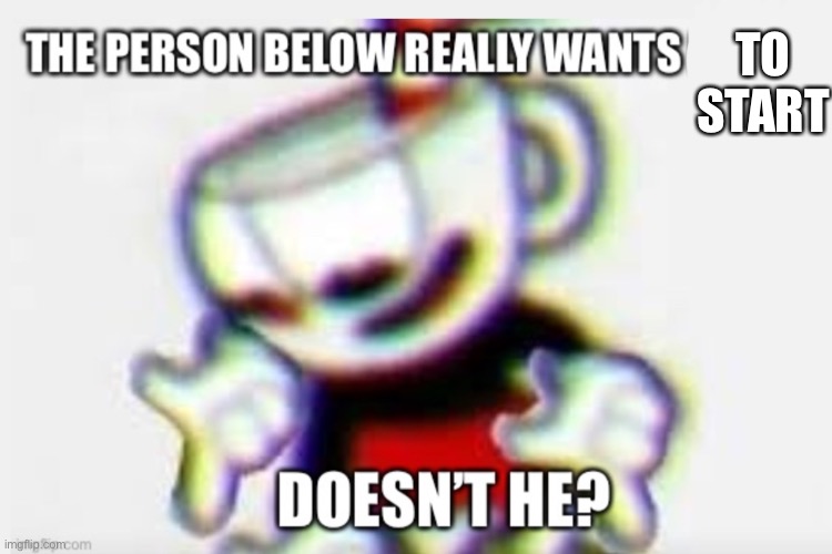The person below | TO START | image tagged in the person below,cuphead | made w/ Imgflip meme maker