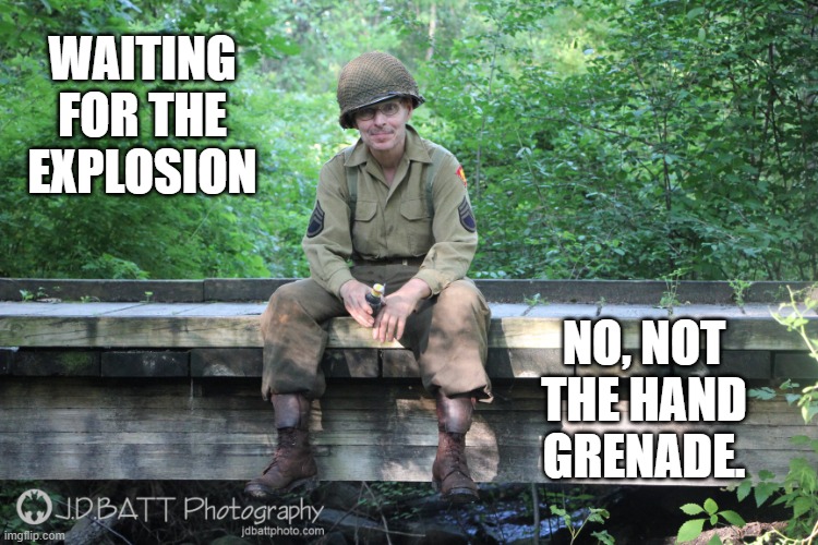 Sgt Smartass5 | WAITING FOR THE EXPLOSION; NO, NOT THE HAND GRENADE. | image tagged in sgt smartass5 | made w/ Imgflip meme maker