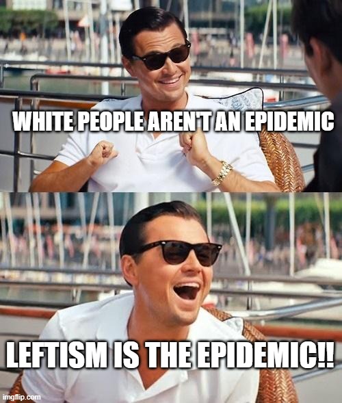 Leonardo Dicaprio Wolf Of Wall Street | WHITE PEOPLE AREN'T AN EPIDEMIC; LEFTISM IS THE EPIDEMIC!! | image tagged in memes,leonardo dicaprio wolf of wall street | made w/ Imgflip meme maker