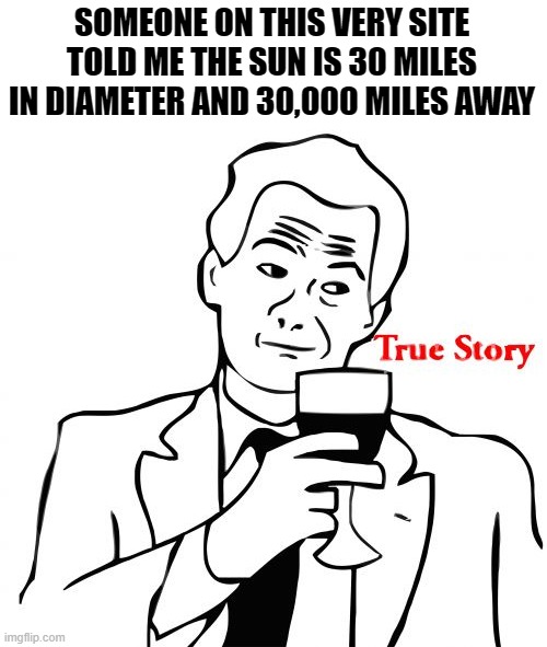 True Story Meme | SOMEONE ON THIS VERY SITE TOLD ME THE SUN IS 30 MILES IN DIAMETER AND 30,000 MILES AWAY | image tagged in memes,true story | made w/ Imgflip meme maker