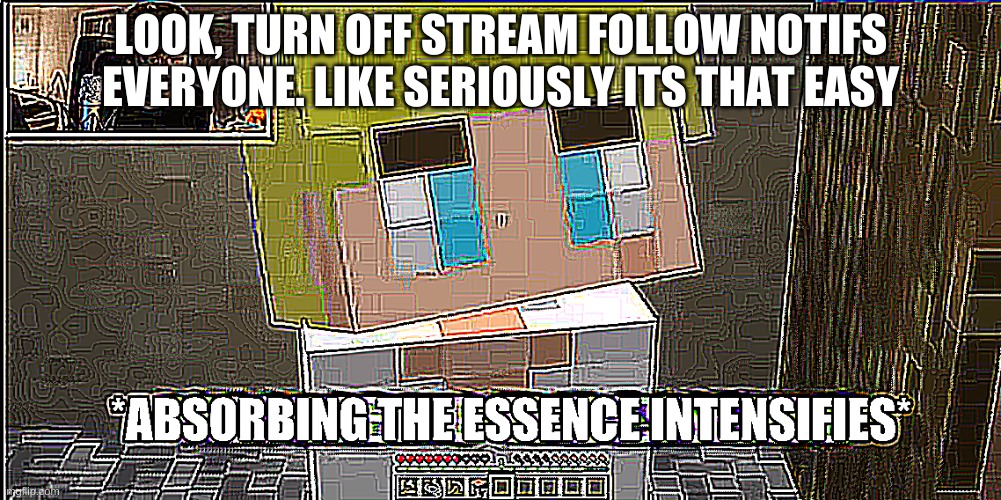 Absorbing the essence intensifies | LOOK, TURN OFF STREAM FOLLOW NOTIFS EVERYONE. LIKE SERIOUSLY ITS THAT EASY | image tagged in absorbing the essence intensifies | made w/ Imgflip meme maker