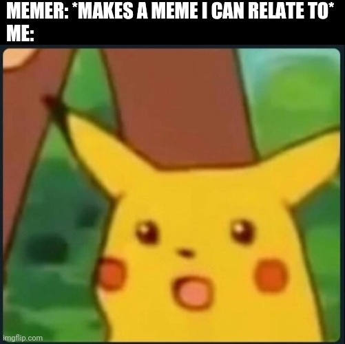 Surprised Pikachu | MEMER: *MAKES A MEME I CAN RELATE TO*
ME: | image tagged in surprised pikachu | made w/ Imgflip meme maker