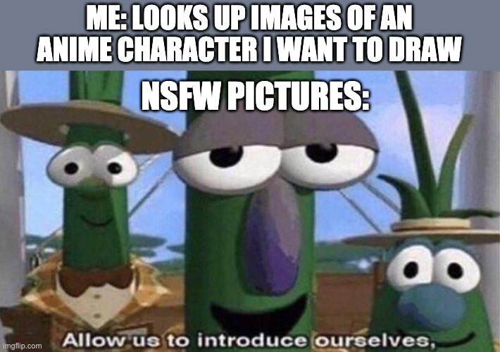my poor eyes... | ME: LOOKS UP IMAGES OF AN ANIME CHARACTER I WANT TO DRAW; NSFW PICTURES: | image tagged in veggietales 'allow us to introduce ourselfs' | made w/ Imgflip meme maker