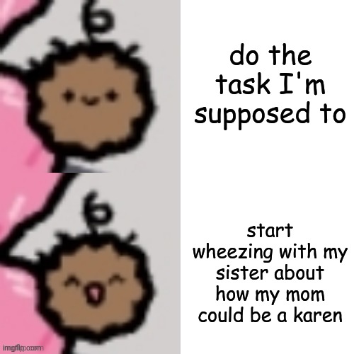 LMAO IT COULD HONESTLY WORK | do the task I'm supposed to; start wheezing with my sister about how my mom could be a karen | image tagged in meatball | made w/ Imgflip meme maker