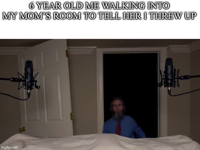 Me | 6 YEAR OLD ME WALKING INTO MY MOM’S ROOM TO TELL HER I THREW UP | image tagged in memes | made w/ Imgflip meme maker