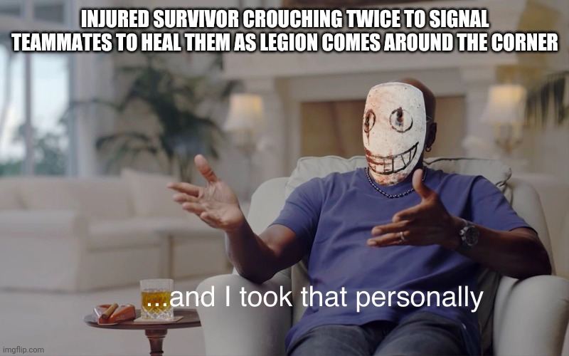 and I took that personally | INJURED SURVIVOR CROUCHING TWICE TO SIGNAL TEAMMATES TO HEAL THEM AS LEGION COMES AROUND THE CORNER | image tagged in and i took that personally | made w/ Imgflip meme maker