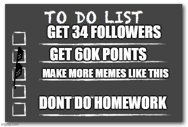 i'll get this | GET 34 FOLLOWERS; GET 60K POINTS; MAKE MORE MEMES LIKE THIS; DONT DO HOMEWORK | image tagged in to do list,memes | made w/ Imgflip meme maker