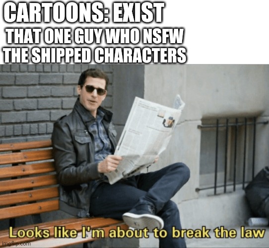 Look like I'm about to break the law! | CARTOONS: EXIST; THAT ONE GUY WHO NSFW THE SHIPPED CHARACTERS | image tagged in look like i'm about to break the law | made w/ Imgflip meme maker