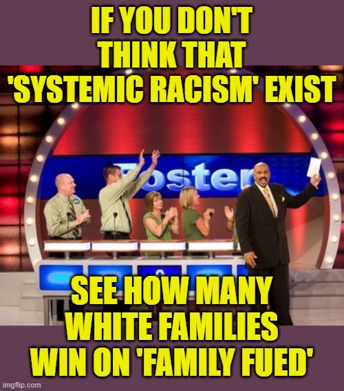 The odds are pretty slim | IF YOU DON'T THINK THAT 'SYSTEMIC RACISM' EXIST; SEE HOW MANY WHITE FAMILIES WIN ON 'FAMILY FUED' | image tagged in family fued,systemic racism | made w/ Imgflip meme maker