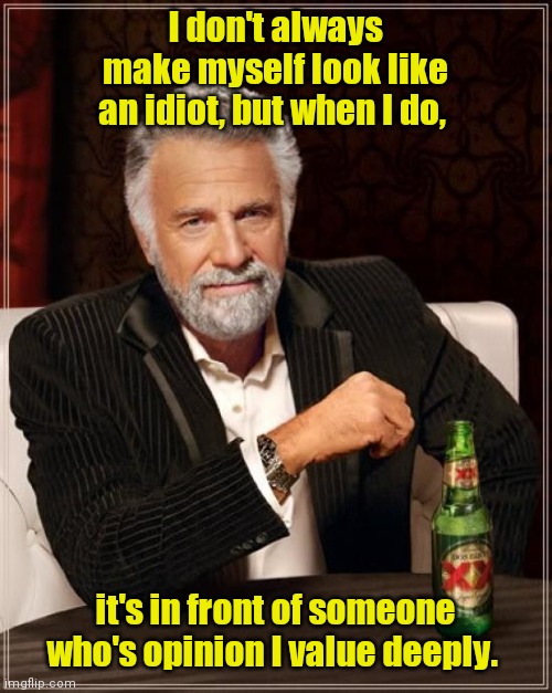 Happens all the time. | I don't always make myself look like an idiot, but when I do, it's in front of someone who's opinion I value deeply. | image tagged in memes,the most interesting man in the world,funny | made w/ Imgflip meme maker