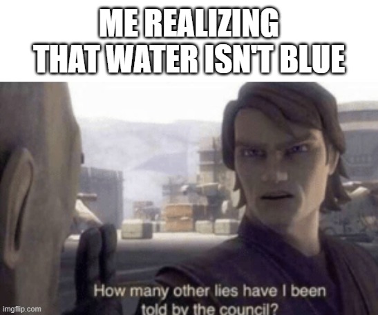 How many other lies have i been told by the council | ME REALIZING THAT WATER ISN'T BLUE | image tagged in how many other lies have i been told by the council | made w/ Imgflip meme maker
